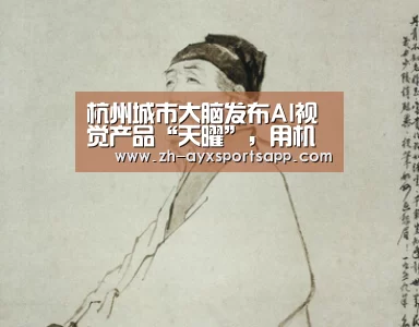 杭州城市大脑发布AI视觉产品“天曜”，用机器替代人巡逻【爱游戏sportsapp