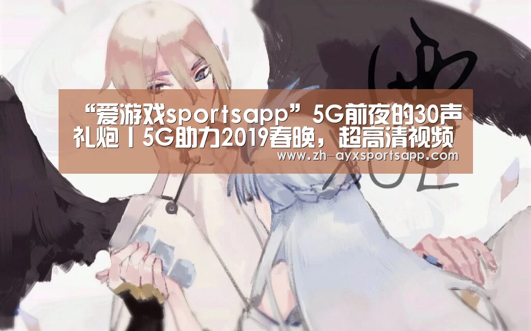 “爱游戏sportsapp”5G前夜的30声礼炮丨5G助力2019春晚,超高清视频产业或迎发展新机遇(图2) 爱游戏sportsapp